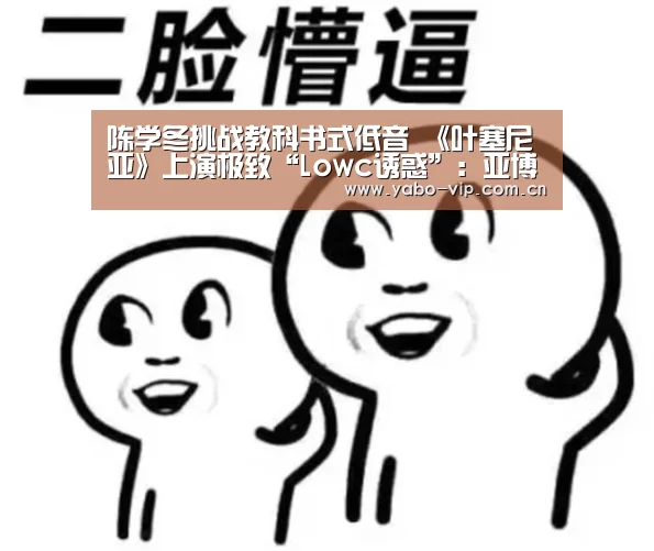陈学冬挑战教科书式低音 《叶塞尼亚》上演极致“Lowc诱惑”:亚博棋牌